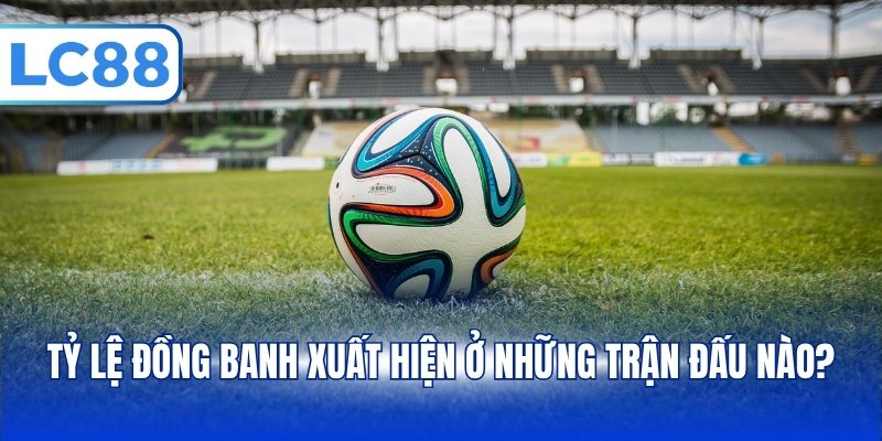Tỷ lệ đồng banh xuất hiện ở những trận đấu nào?